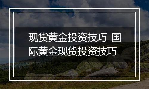 现货黄金投资技巧_国际黄金现货投资技巧