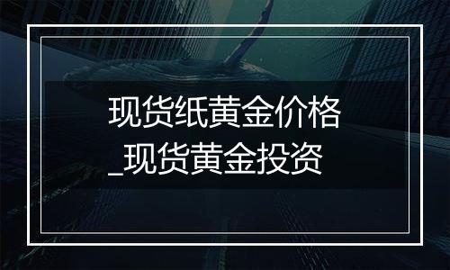 现货纸黄金价格_现货黄金投资