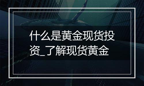 什么是黄金现货投资_了解现货黄金