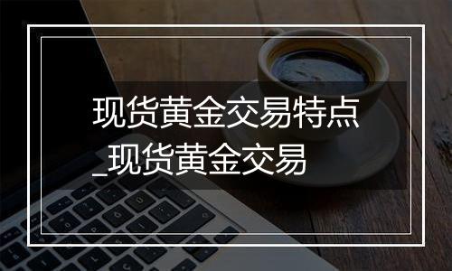 现货黄金交易特点_现货黄金交易