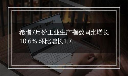 希腊7月份工业生产指数同比增长10.6% 环比增长1.7%