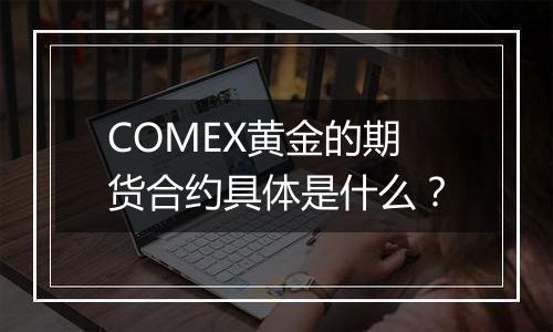 COMEX黄金的期货合约具体是什么？