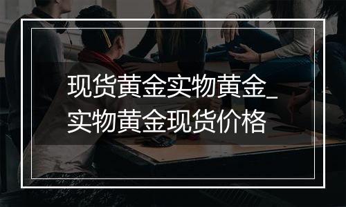 现货黄金实物黄金_实物黄金现货价格