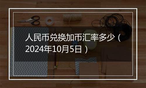 人民币兑换加币汇率多少（2024年10月5日）