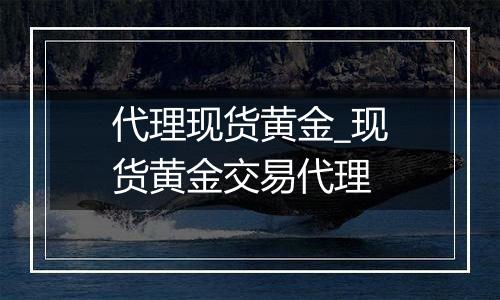 代理现货黄金_现货黄金交易代理