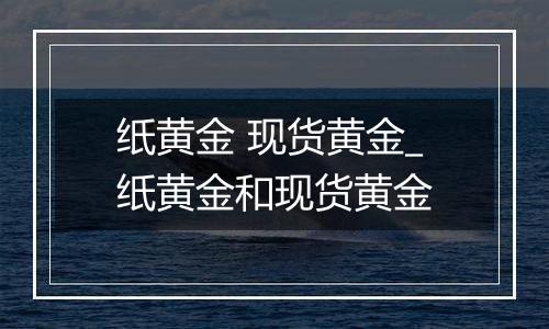 纸黄金 现货黄金_纸黄金和现货黄金