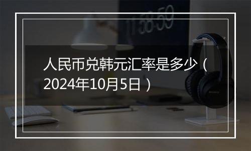 人民币兑韩元汇率是多少（2024年10月5日）