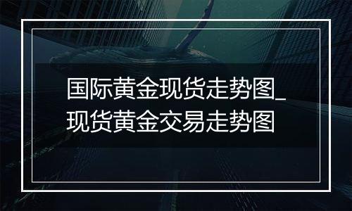 国际黄金现货走势图_现货黄金交易走势图