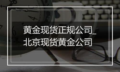 黄金现货正规公司_北京现货黄金公司