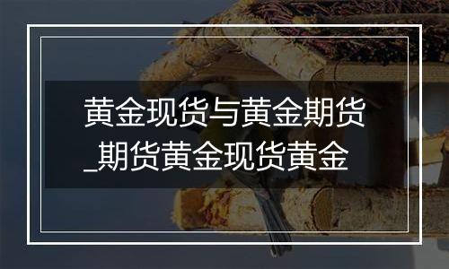 黄金现货与黄金期货_期货黄金现货黄金