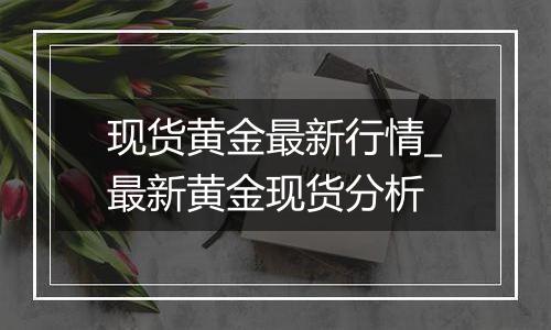 现货黄金最新行情_最新黄金现货分析