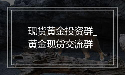 现货黄金投资群_黄金现货交流群