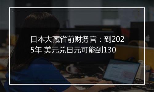 日本大藏省前财务官：到2025年 美元兑日元可能到130