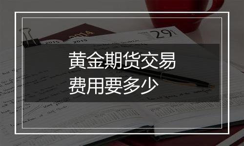 黄金期货交易费用要多少