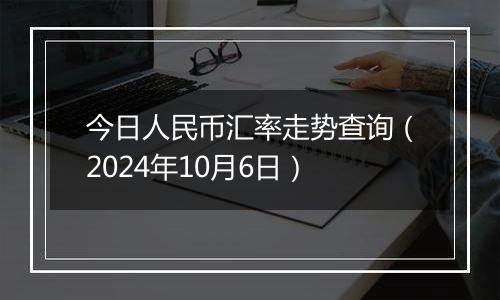 今日人民币汇率走势查询（2024年10月6日）