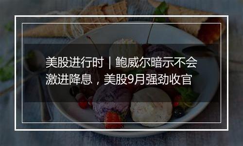 美股进行时｜鲍威尔暗示不会激进降息，美股9月强劲收官