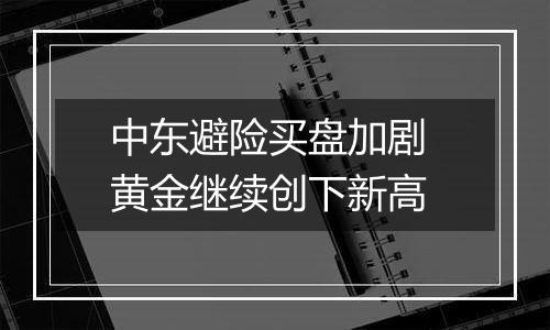 中东避险买盘加剧 黄金继续创下新高