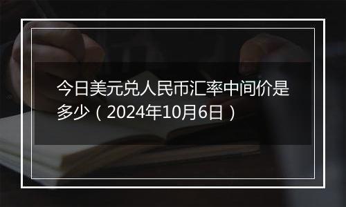 今日美元兑人民币汇率中间价是多少（2024年10月6日）