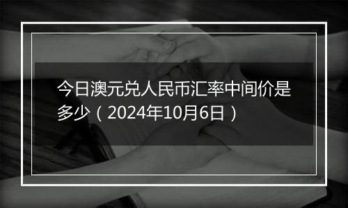 今日澳元兑人民币汇率中间价是多少（2024年10月6日）