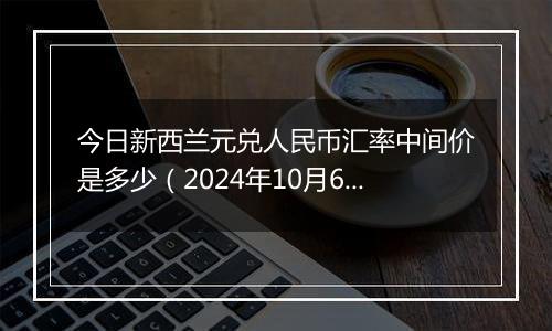 今日新西兰元兑人民币汇率中间价是多少（2024年10月6日）