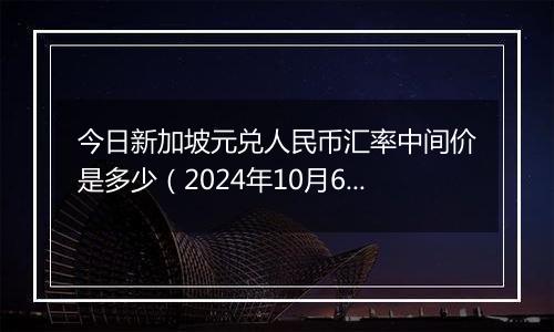 今日新加坡元兑人民币汇率中间价是多少（2024年10月6日）