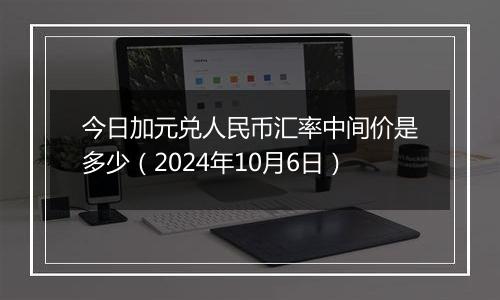 今日加元兑人民币汇率中间价是多少（2024年10月6日）