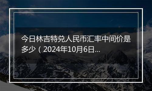 今日林吉特兑人民币汇率中间价是多少（2024年10月6日）