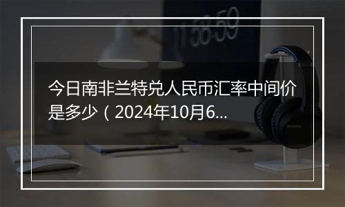 今日南非兰特兑人民币汇率中间价是多少（2024年10月6日）