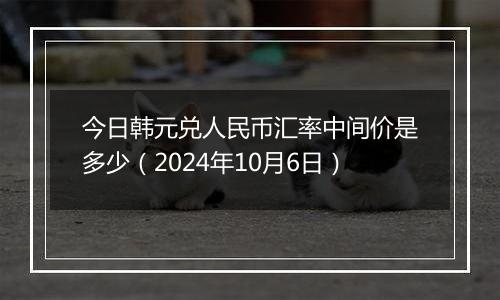 今日韩元兑人民币汇率中间价是多少（2024年10月6日）