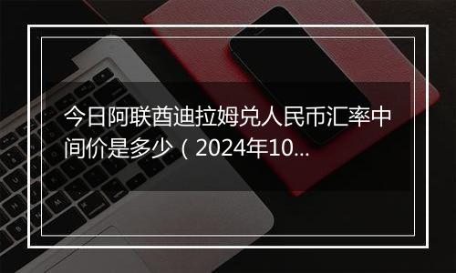 今日阿联酋迪拉姆兑人民币汇率中间价是多少（2024年10月6日）