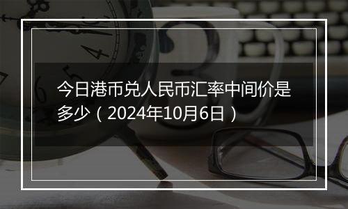 今日港币兑人民币汇率中间价是多少（2024年10月6日）