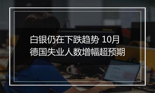 白银仍在下跌趋势 10月德国失业人数增幅超预期