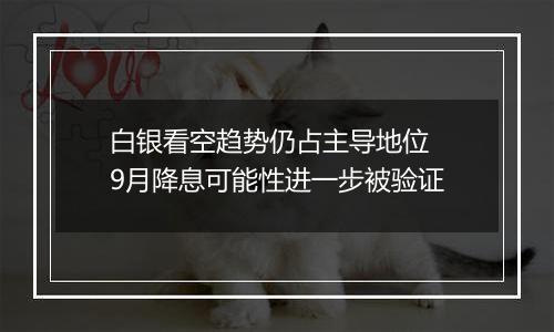 白银看空趋势仍占主导地位 9月降息可能性进一步被验证