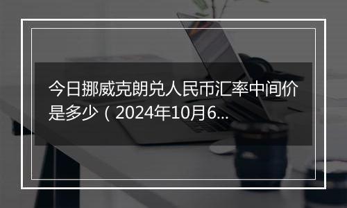 今日挪威克朗兑人民币汇率中间价是多少（2024年10月6日）