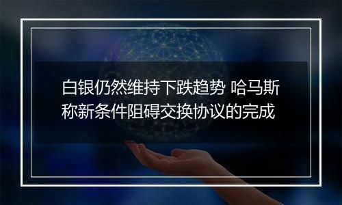 白银仍然维持下跌趋势 哈马斯称新条件阻碍交换协议的完成