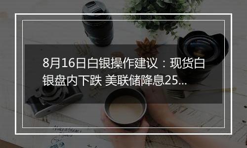 8月16日白银操作建议：现货白银盘内下跌 美联储降息25个基点几率74%