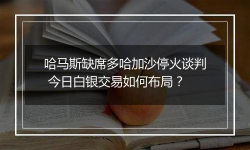 哈马斯缺席多哈加沙停火谈判 今日白银交易如何布局？