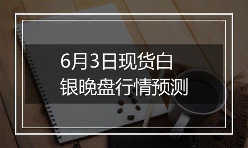 6月3日现货白银晚盘行情预测