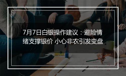 7月7日白银操作建议：避险情绪支撑银价 小心非农引发变盘