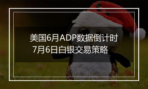 美国6月ADP数据倒计时 7月6日白银交易策略