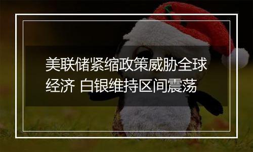 美联储紧缩政策威胁全球经济 白银维持区间震荡