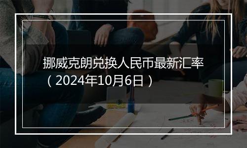 挪威克朗兑换人民币最新汇率（2024年10月6日）