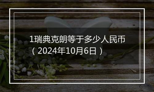 1瑞典克朗等于多少人民币（2024年10月6日）