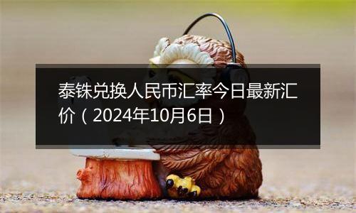 泰铢兑换人民币汇率今日最新汇价（2024年10月6日）