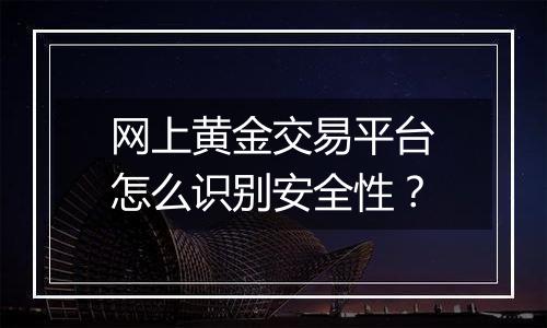 网上黄金交易平台怎么识别安全性？