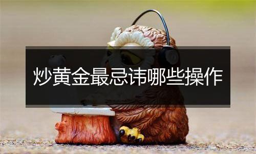 炒黄金最忌讳哪些操作