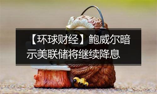 【环球财经】鲍威尔暗示美联储将继续降息