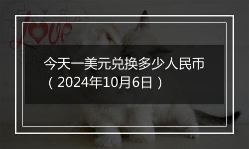 今天一美元兑换多少人民币（2024年10月6日）