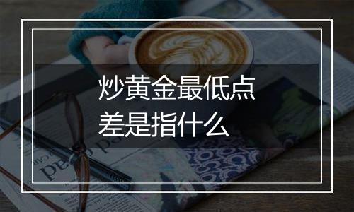 炒黄金最低点差是指什么