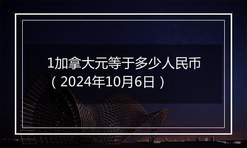 1加拿大元等于多少人民币（2024年10月6日）